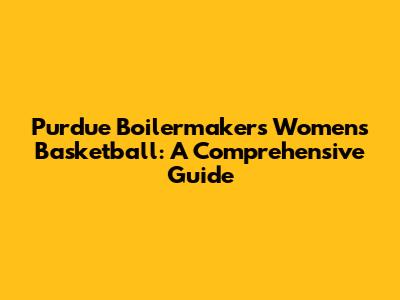 Purdue Boilermakers Women's Basketball: A Comprehensive Guide