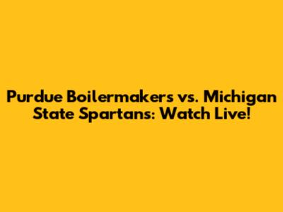 Purdue Boilermakers vs. Michigan State Spartans: Watch Live!