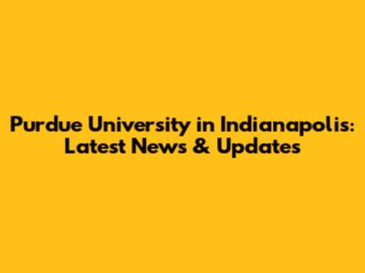 Purdue University in Indianapolis: Latest News & Updates