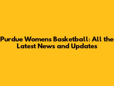 Purdue Women's Basketball: All the Latest News and Updates