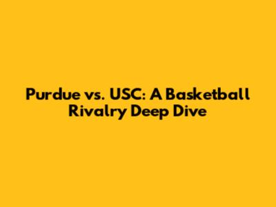 Purdue vs. USC: A Basketball Rivalry Deep Dive