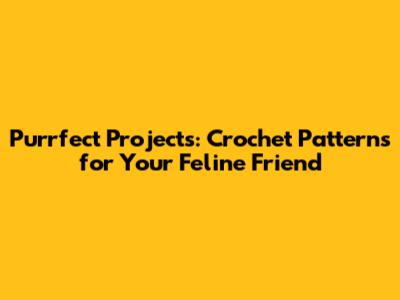 Purrfect Projects: Crochet Patterns for Your Feline Friend