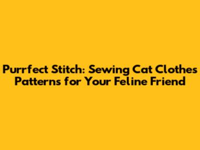 Purrfect Stitch: Sewing Cat Clothes Patterns for Your Feline Friend