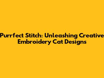Purrfect Stitch: Unleashing Creative Embroidery Cat Designs