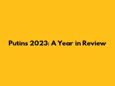 Putin's 2023: A Year in Review