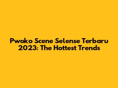 Pwoko Scene Selense Terbaru 2023: The Hottest Trends