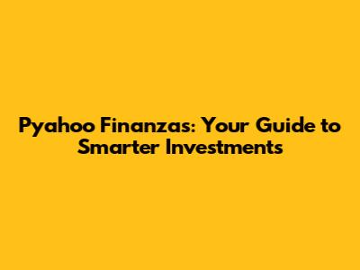 Pyahoo Finanzas: Your Guide to Smarter Investments