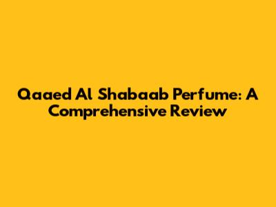Qaaed Al Shabaab Perfume: A Comprehensive Review