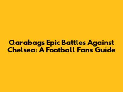 Qarabag's Epic Battles Against Chelsea: A Football Fan's Guide