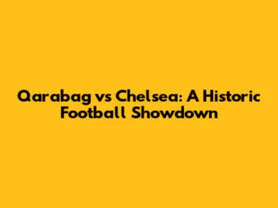Qarabag vs Chelsea: A Historic Football Showdown