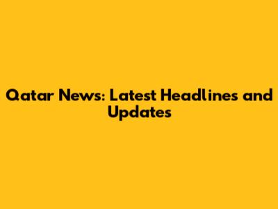 Qatar News: Latest Headlines and Updates
