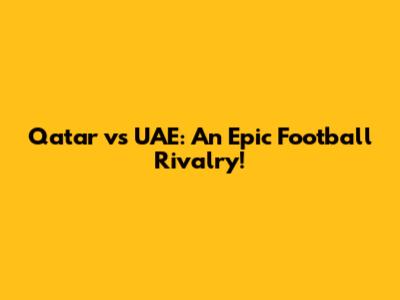 Qatar vs UAE: An Epic Football Rivalry!