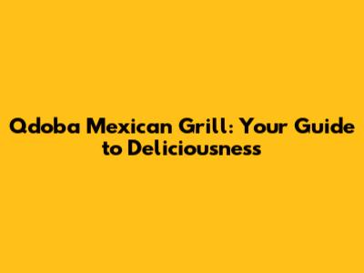 Qdoba Mexican Grill: Your Guide to Deliciousness