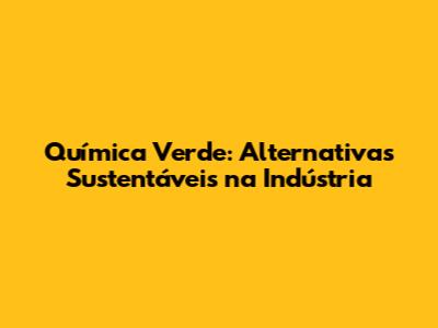 Química Verde: Alternativas Sustentáveis na Indústria