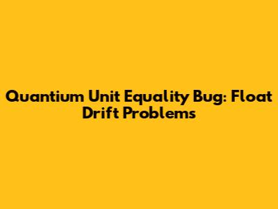 Quantium Unit Equality Bug: Float Drift Problems