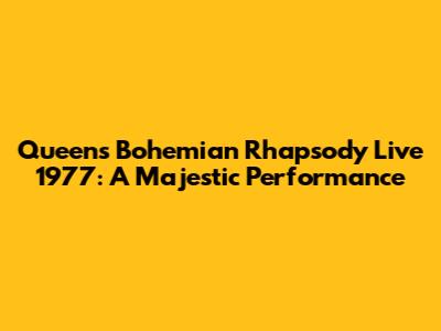 Queen's Bohemian Rhapsody Live 1977: A Majestic Performance