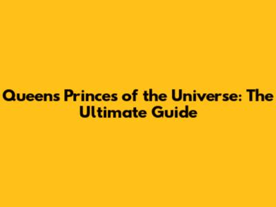 Queen's Princes of the Universe: The Ultimate Guide