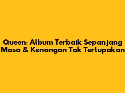 Queen: Album Terbaik Sepanjang Masa & Kenangan Tak Terlupakan