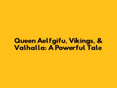Queen Aelfgifu, Vikings, & Valhalla: A Powerful Tale
