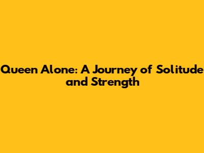 Queen Alone: A Journey of Solitude and Strength