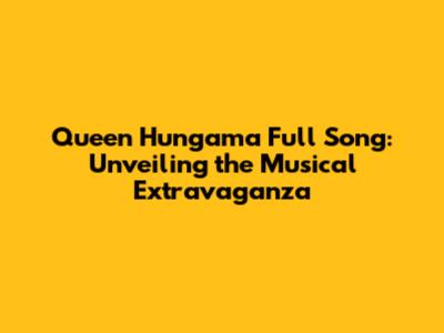 Queen Hungama Full Song: Unveiling the Musical Extravaganza