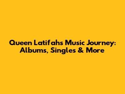 Queen Latifah's Music Journey: Albums, Singles & More