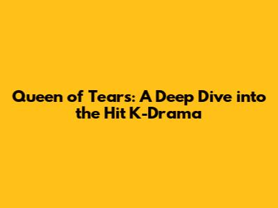 Queen of Tears: A Deep Dive into the Hit K-Drama