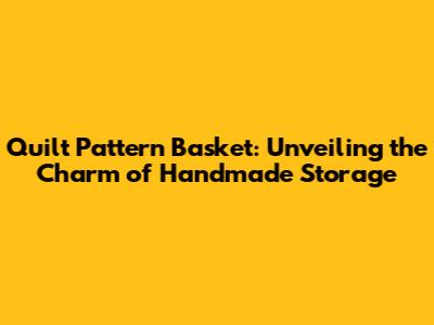 Quilt Pattern Basket: Unveiling the Charm of Handmade Storage