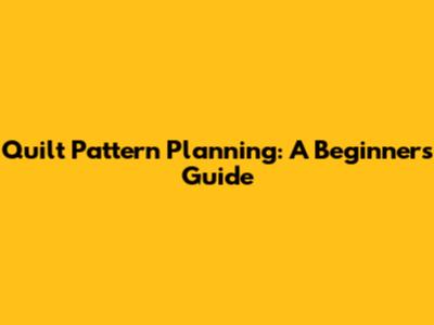 Quilt Pattern Planning: A Beginner's Guide