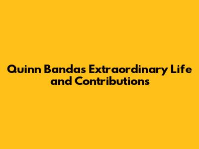Quinn Banda's Extraordinary Life and Contributions