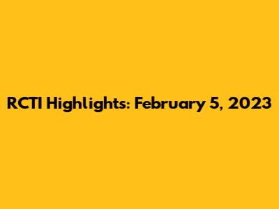 RCTI Highlights: February 5, 2023