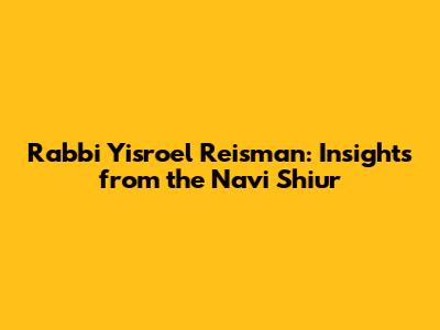 Rabbi Yisroel Reisman: Insights from the Navi Shiur