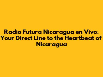 Radio Futura Nicaragua en Vivo: Your Direct Line to the Heartbeat of Nicaragua