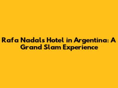 Rafa Nadal's Hotel in Argentina: A Grand Slam Experience