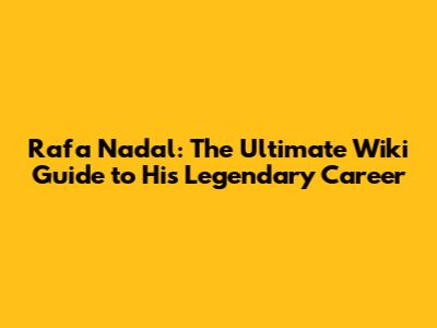 Rafa Nadal: The Ultimate Wiki Guide to His Legendary Career
