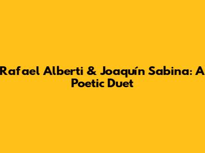 Rafael Alberti & Joaquín Sabina: A Poetic Duet