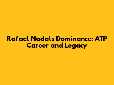Rafael Nadal's Dominance: ATP Career and Legacy