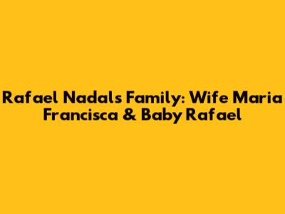 Rafael Nadal's Family: Wife Maria Francisca & Baby Rafael