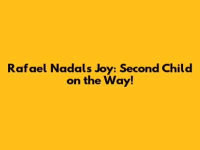 Rafael Nadal's Joy: Second Child on the Way!