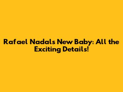 Rafael Nadal's New Baby: All the Exciting Details!