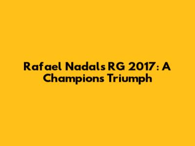 Rafael Nadal's RG 2017: A Champion's Triumph