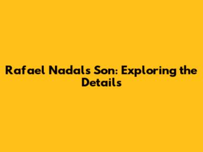 Rafael Nadal's Son: Exploring the Details