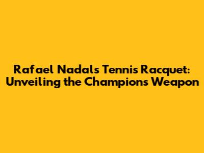Rafael Nadal's Tennis Racquet: Unveiling the Champion's Weapon