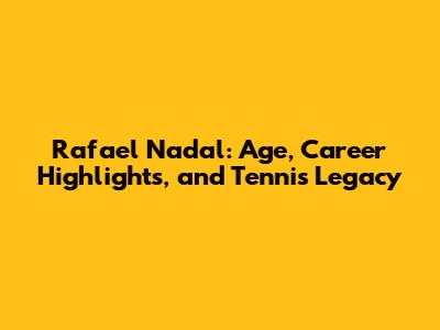 Rafael Nadal: Age, Career Highlights, and Tennis Legacy