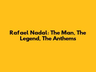 Rafael Nadal: The Man, The Legend, The Anthems