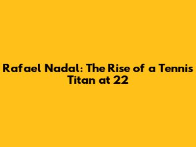 Rafael Nadal: The Rise of a Tennis Titan at 22