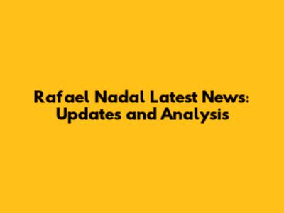 Rafael Nadal Latest News: Updates and Analysis