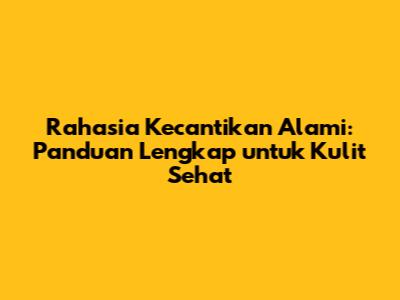 Rahasia Kecantikan Alami: Panduan Lengkap untuk Kulit Sehat