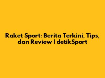 Raket Sport: Berita Terkini, Tips, dan Review | detikSport