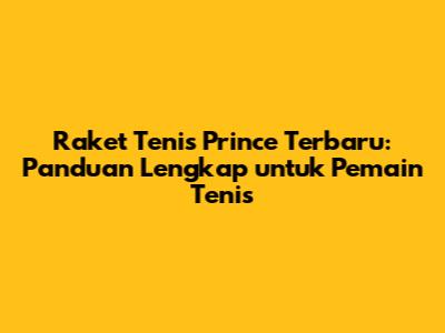 Raket Tenis Prince Terbaru: Panduan Lengkap untuk Pemain Tenis